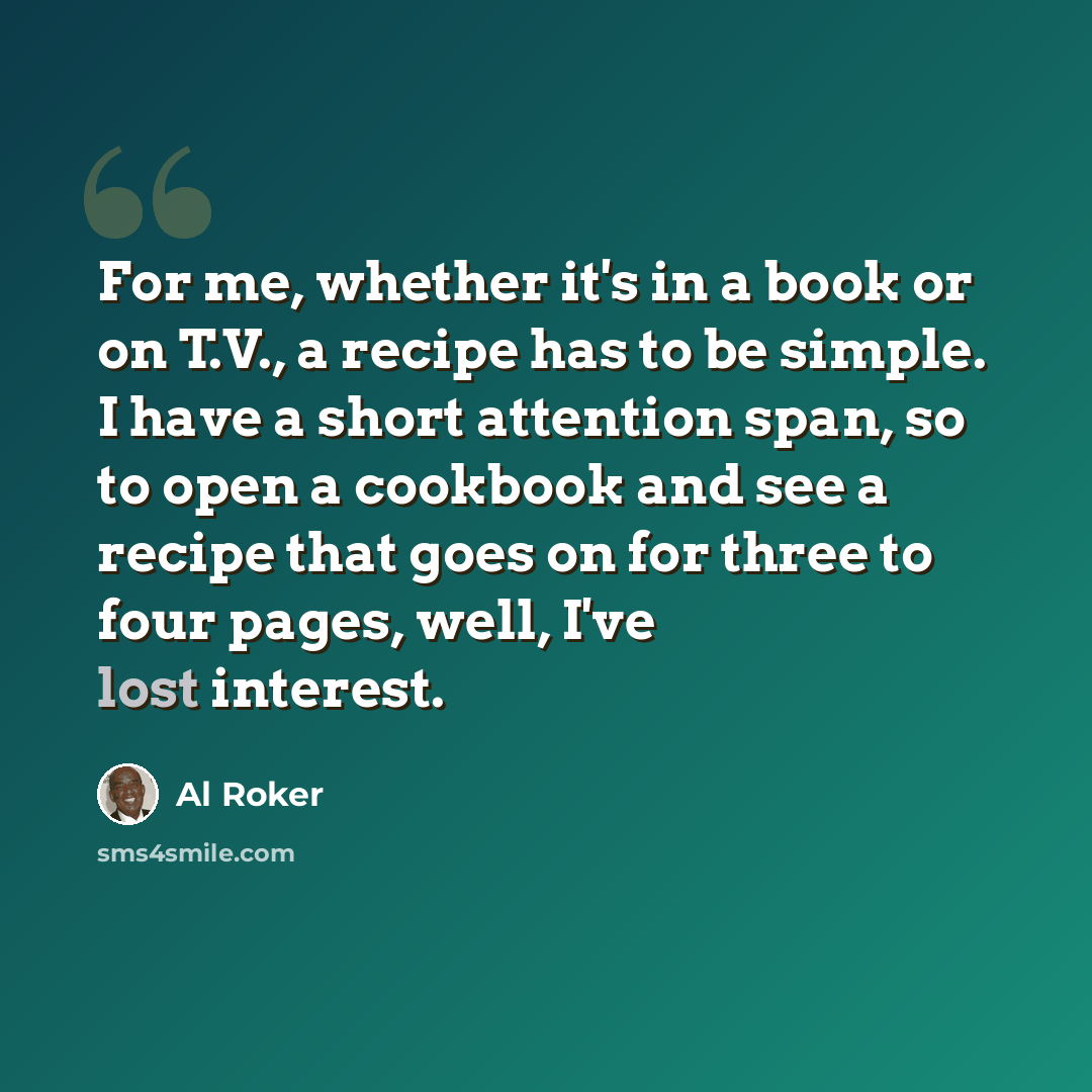 “For me, whether it's in a book or on T.V., a recipe has to be simple. I have a short attention span, so to open a cookbook and see a recipe that goes on for three to four pages, well, I've lost interest.” quote by Al Roker