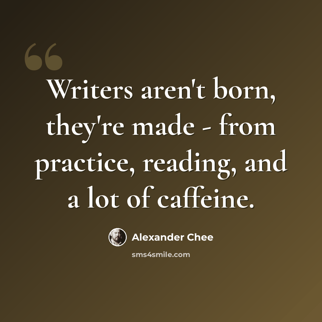 “Writers aren't born, they're made - from practice, reading, and a lot of caffeine.” quote by Alexander Chee