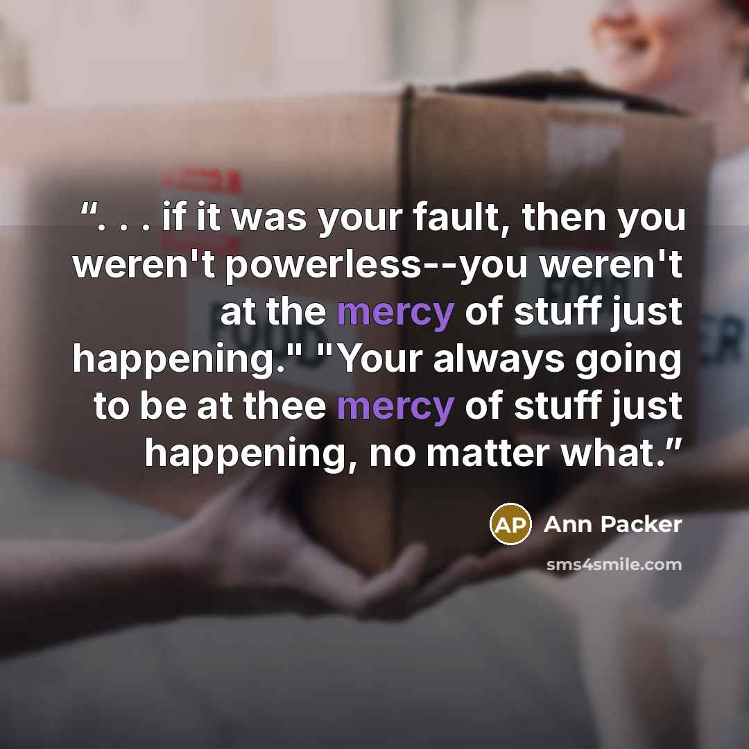 “. . . if it was your fault, then you weren't powerless--you weren't at the mercy of stuff just happening." "Your always going to be at thee mercy of stuff just happening, no matter what.” quote by Ann Packer