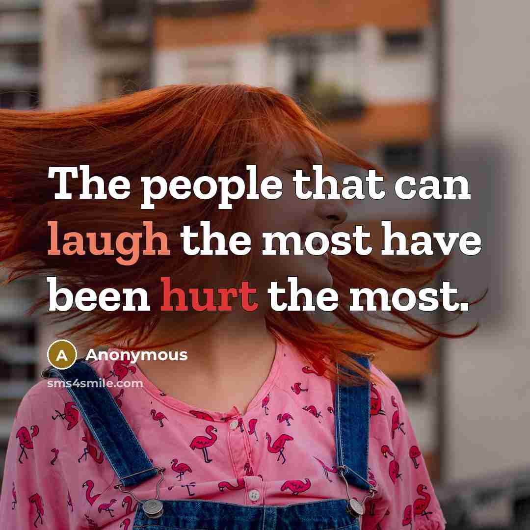 “The people that can laugh the most have been hurt the most.” quote by Anonymous