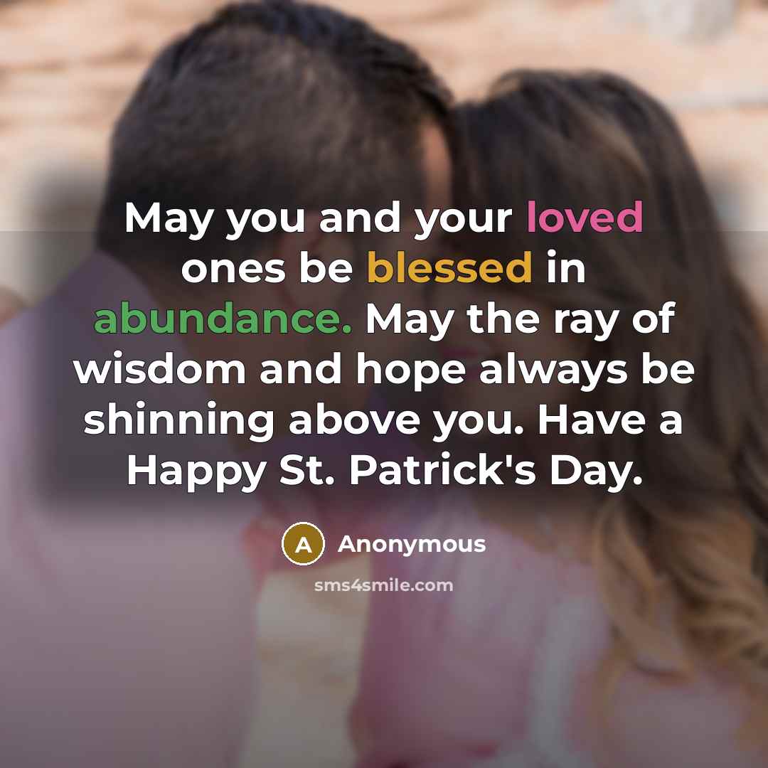 “May you and your loved ones be blessed in abundance. May the ray of wisdom and hope always be shinning above you. Have a Happy St. Patrick's Day.” quote by Anonymous