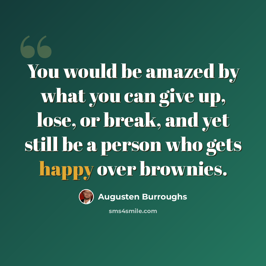 “You would be amazed by what you can give up, lose, or break, and yet still be a person who gets happy over brownies.” quote by Augusten Burroughs