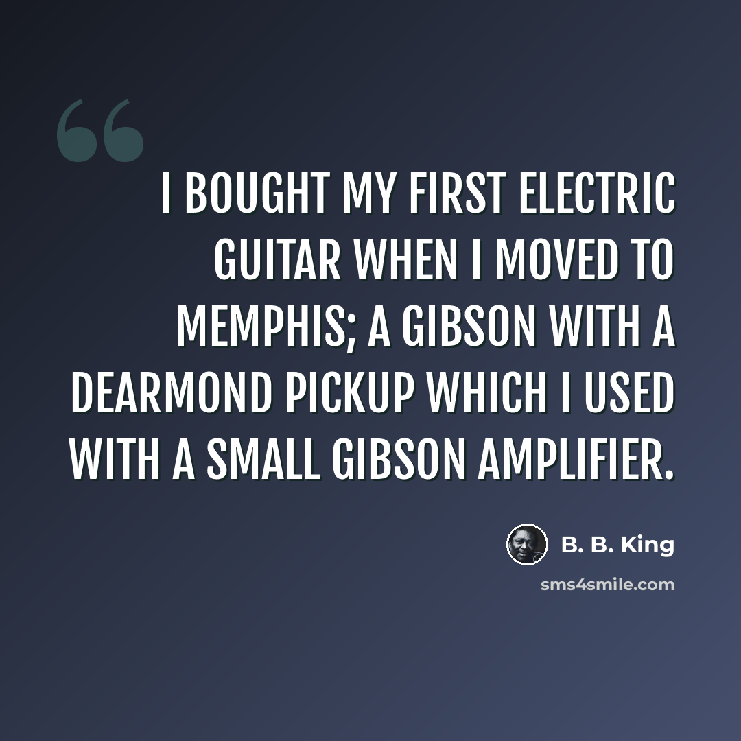 “I bought my first electric guitar when I moved to Memphis; a Gibson with a DeArmond pickup which I used with a small Gibson amplifier.” quote by B. B. King