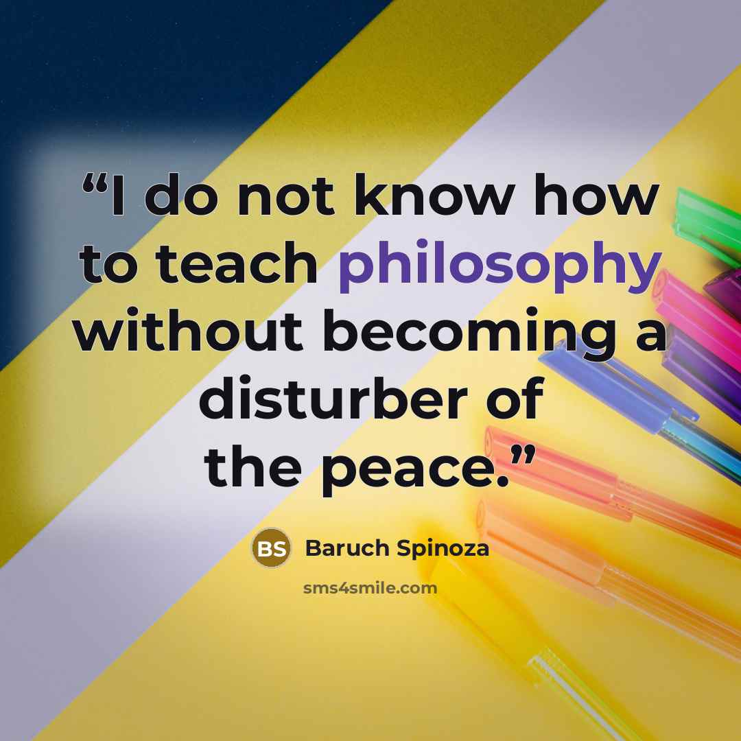 “I do not know how to teach philosophy without becoming a disturber of the peace.” quote by Baruch Spinoza