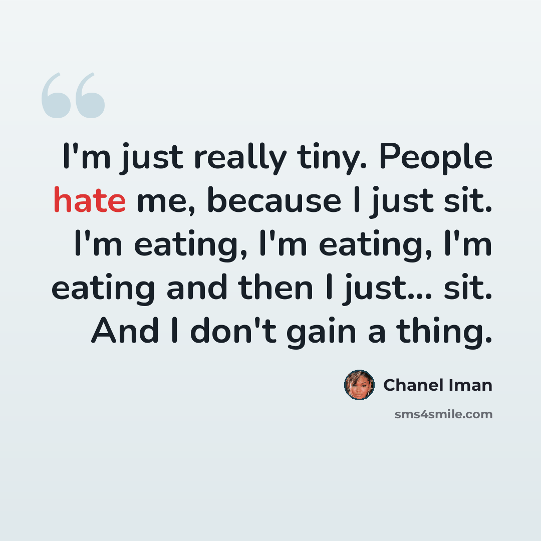“I'm just really tiny. People hate me, because I just sit. I'm eating, I'm eating, I'm eating and then I just... sit. And I don't gain a thing.” quote by Chanel Iman