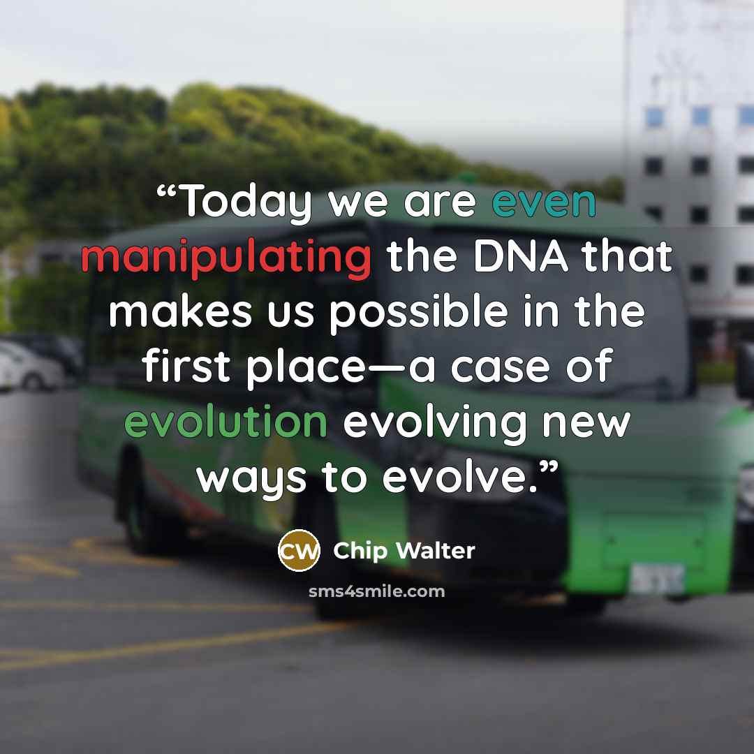 “Today we are even manipulating the DNA that makes us possible in the first place—a case of evolution evolving new ways to evolve.” quote by Chip Walter