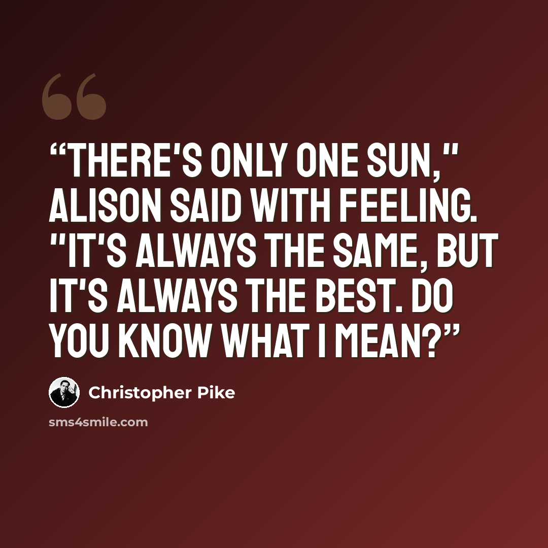 “There's only one sun," Alison said with feeling. "It's always the same, but it's always the best. Do you know what I mean?” quote by Christopher Pike