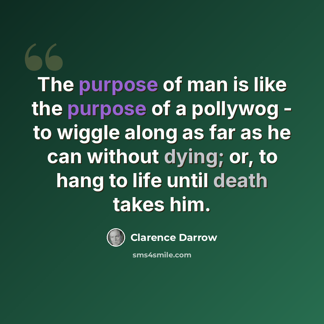 “The purpose of man is like the purpose of a pollywog - to wiggle along as far as he can without dying; or, to hang to life until death takes him.” quote by Clarence Darrow
