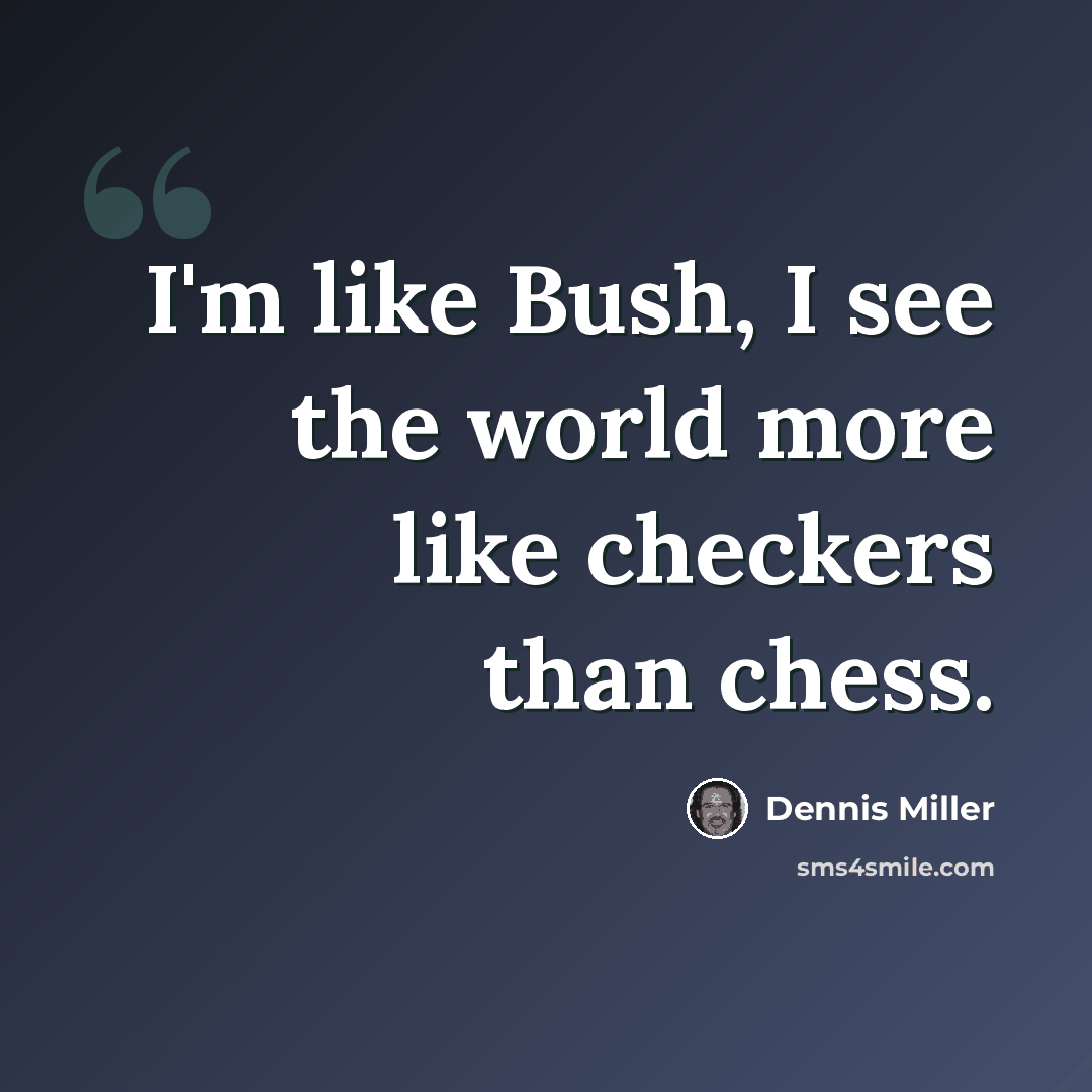 “I'm like Bush, I see the world more like checkers than chess.” quote by Dennis Miller