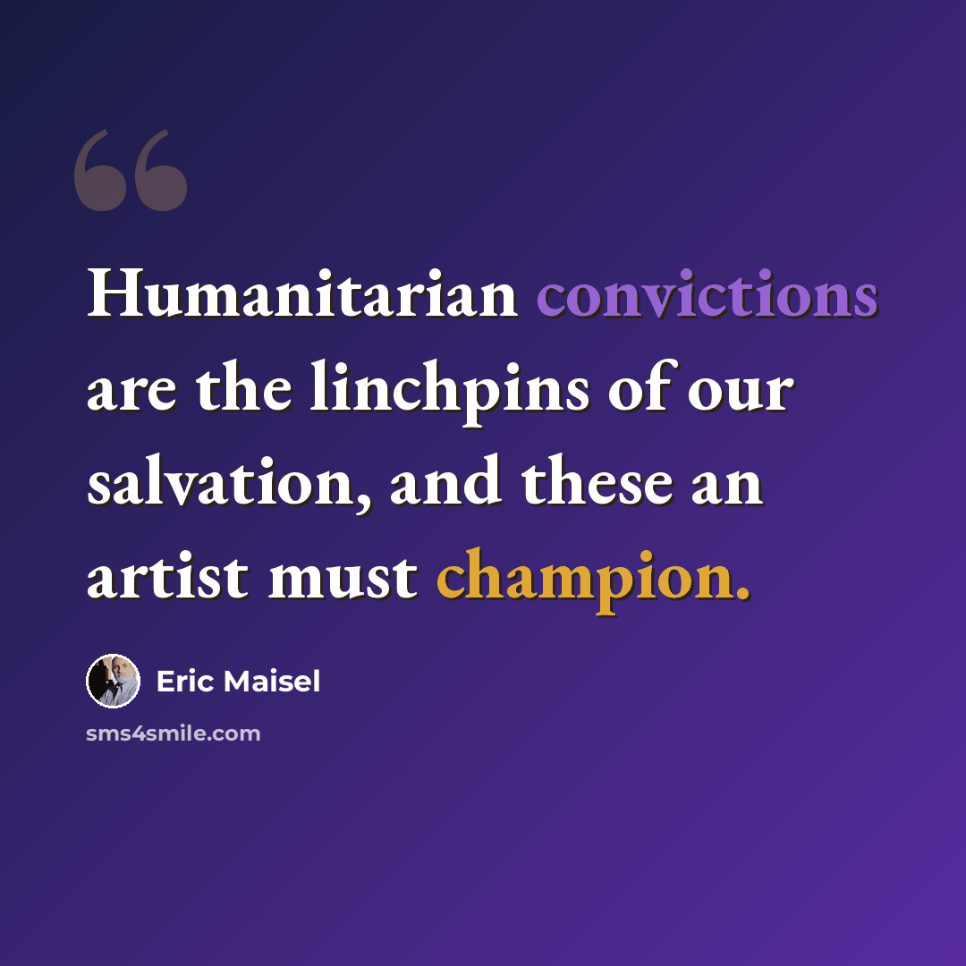 “Humanitarian convictions are the linchpins of our salvation, and these an artist must champion.” quote by Eric Maisel