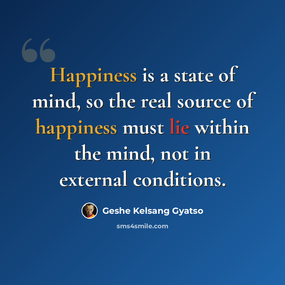 “Happiness is a state of mind, so the real source of happiness must lie within the mind, not in external conditions.” quote by Geshe Kelsang Gyatso