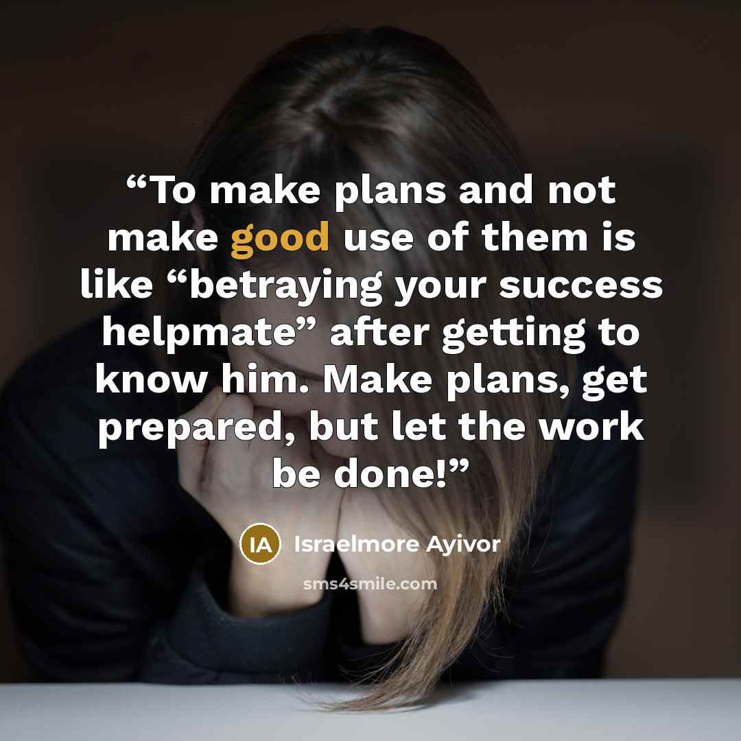 “To make plans and not make good use of them is like “betraying your success helpmate” after getting to know him. Make plans, get prepared, but let the work be done!” quote by Israelmore Ayivor