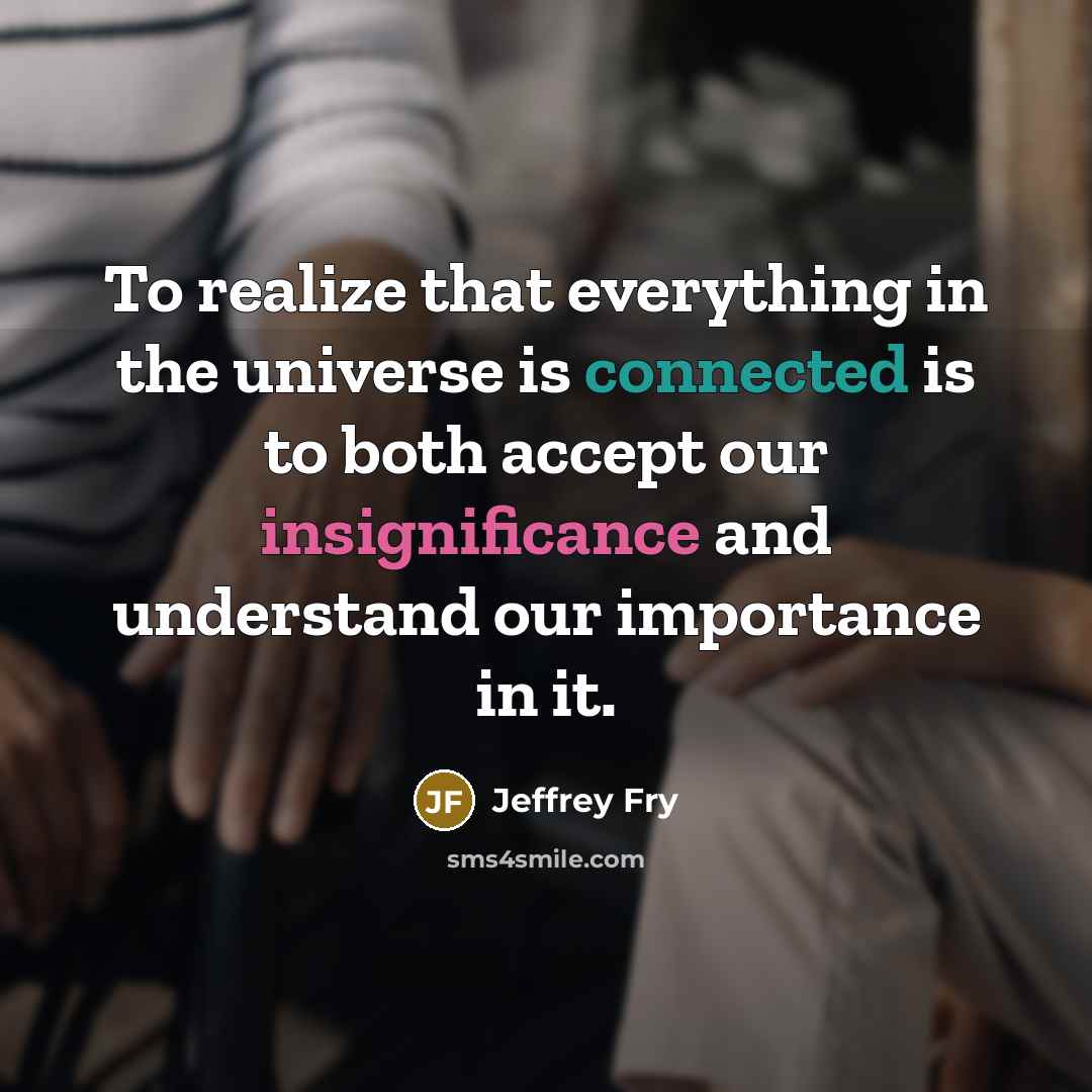“To realize that everything in the universe is connected is to both accept our insignificance and understand our importance in it.” quote by Jeffrey Fry