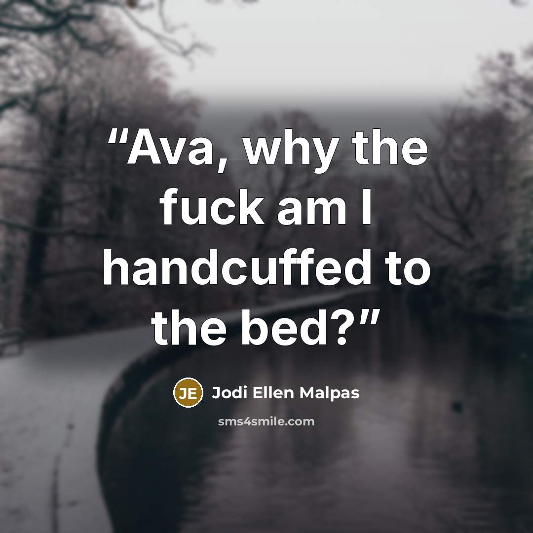 “Ava, why the fuck am I handcuffed to the bed?” quote by Jodi Ellen Malpas