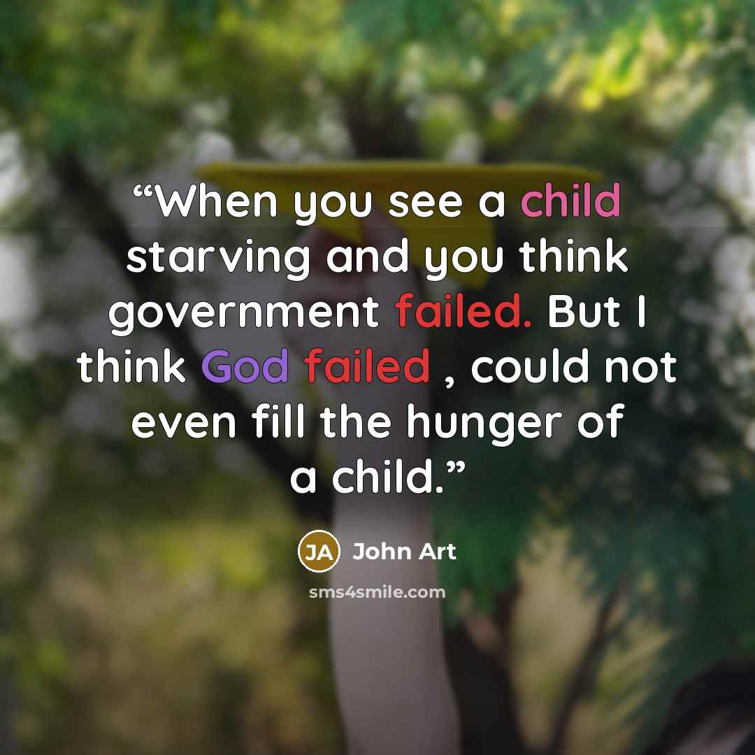 “When you see a child starving and you think government failed. But I think God failed , could not even fill the hunger of a child.” quote by John Art