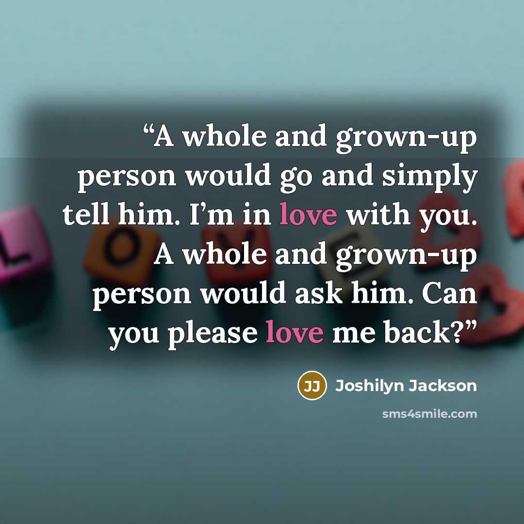 “A whole and grown-­up person would go and simply tell him. I’m in love with you. A whole and grown-­up person would ask him. Can you please love me back?” quote by Joshilyn Jackson
