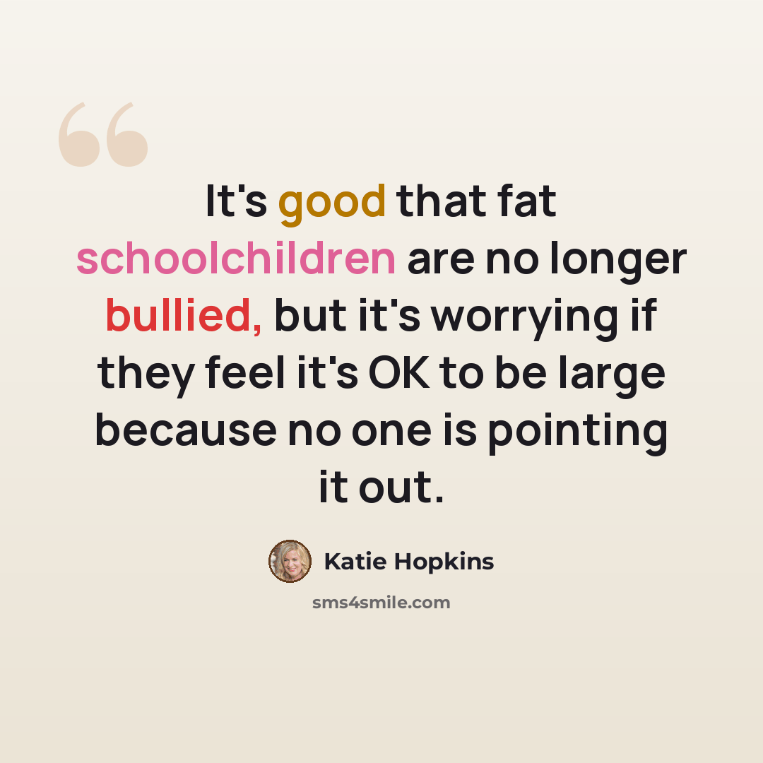 “It's good that fat schoolchildren are no longer bullied, but it's worrying if they feel it's OK to be large because no one is pointing it out.” quote by Katie Hopkins