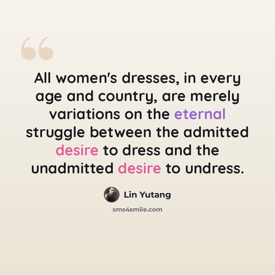 “All women's dresses, in every age and country, are merely variations on the eternal struggle between the admitted desire to dress and the unadmitted desire to undress.” quote by Lin Yutang