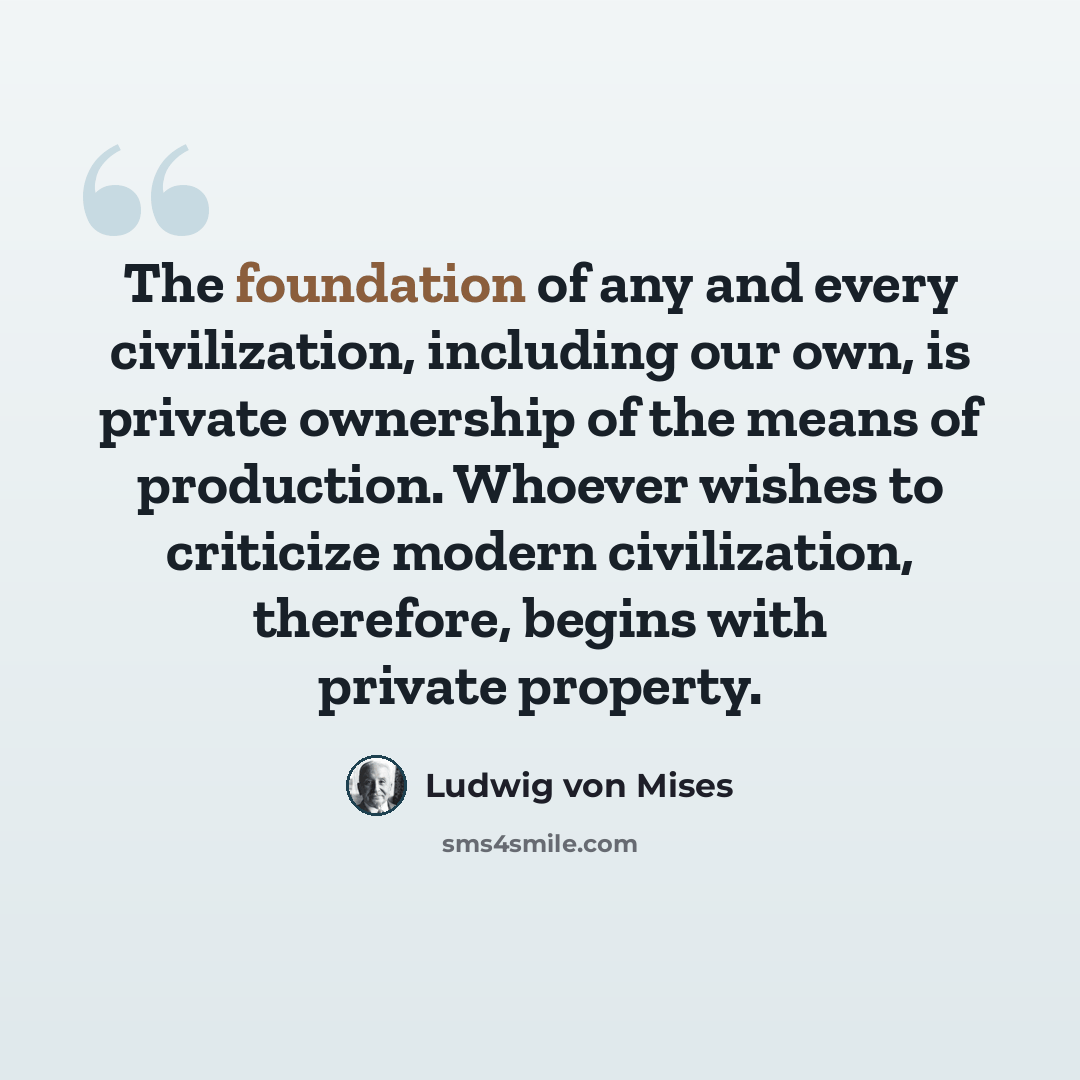 “The foundation of any and every civilization, including our own, is private ownership of the means of production. Whoever wishes to criticize modern civilization, therefore, begins with private property.” quote by Ludwig von Mises