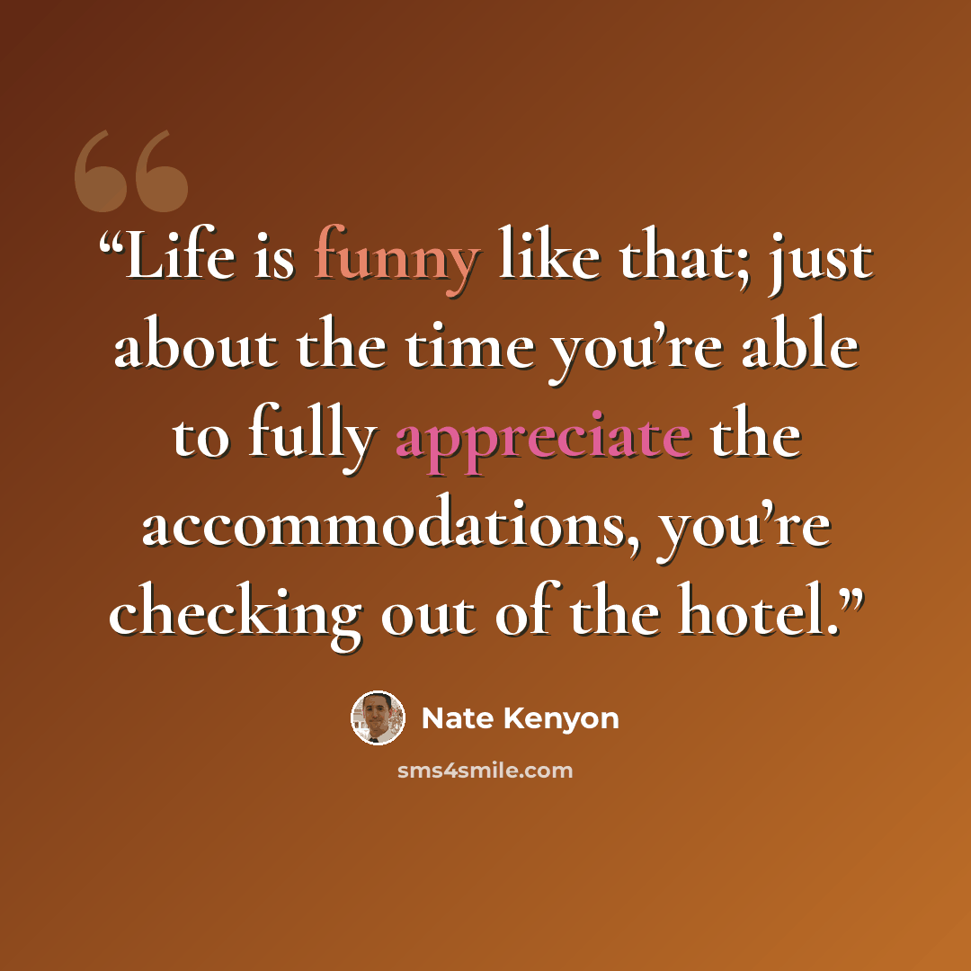 “Life is funny like that; just about the time you’re able to fully appreciate the accommodations, you’re checking out of the hotel.” quote by Nate Kenyon
