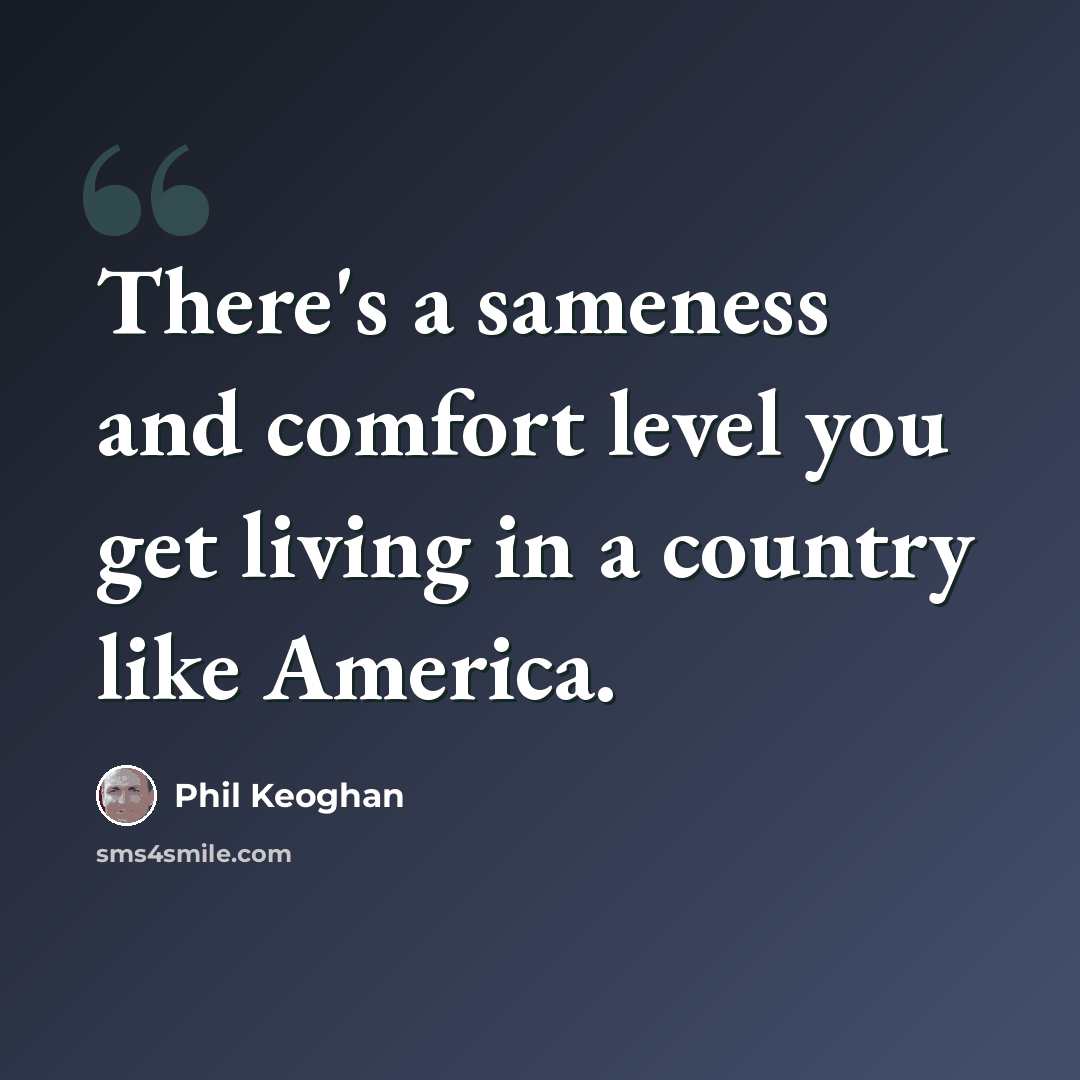 “There's a sameness and comfort level you get living in a country like America.” quote by Phil Keoghan