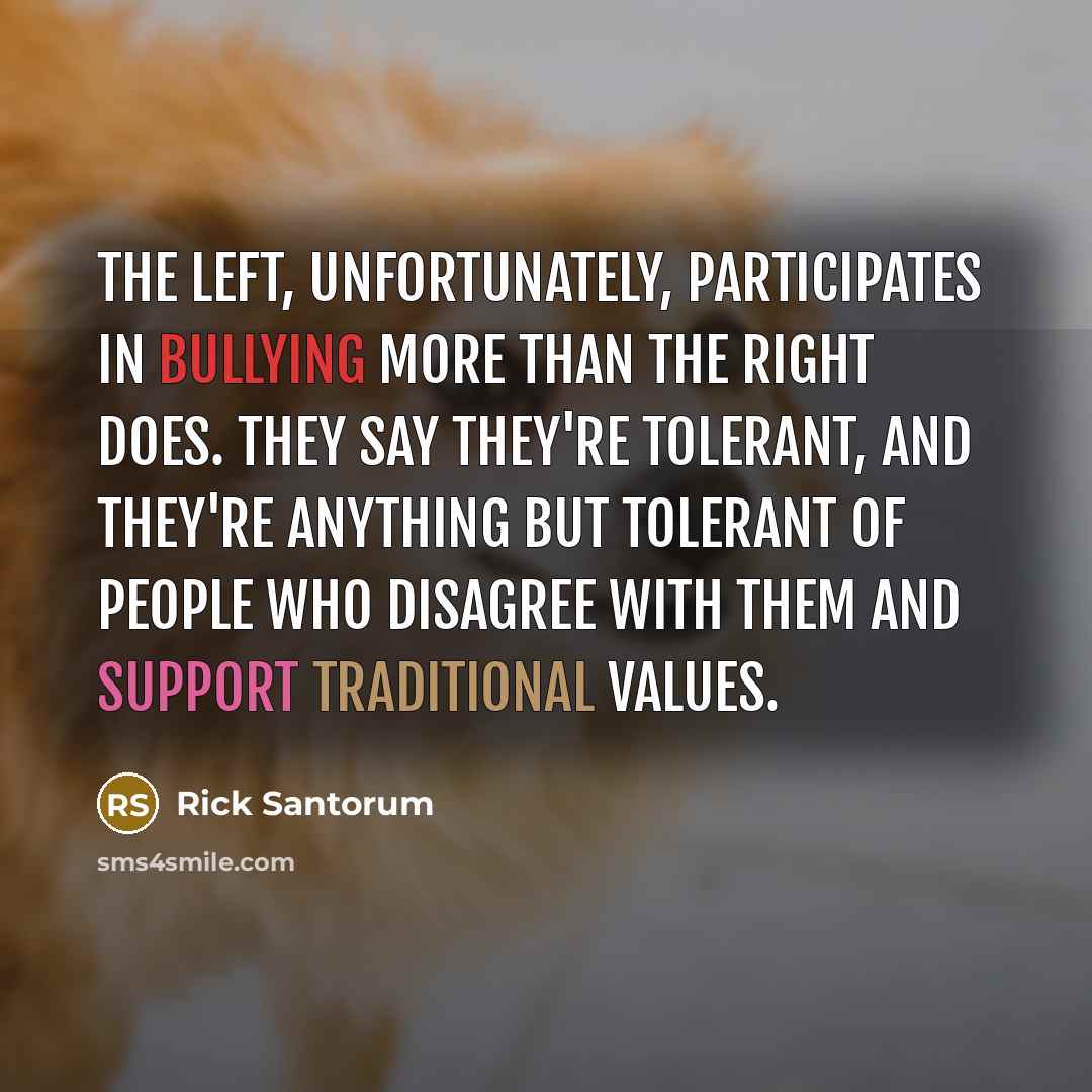 “The left, unfortunately, participates in bullying more than the right does. They say they're tolerant, and they're anything but tolerant of people who disagree with them and support traditional values.” quote by Rick Santorum