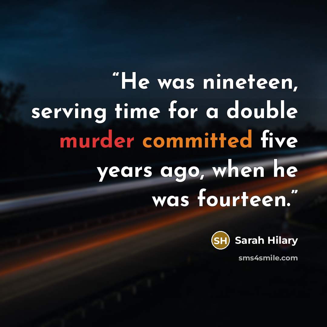 “He was nineteen, serving time for a double murder committed five years ago, when he was fourteen.” quote by Sarah Hilary