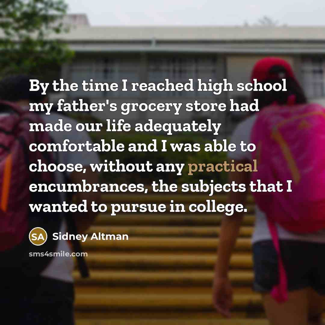 “By the time I reached high school my father's grocery store had made our life adequately comfortable and I was able to choose, without any practical encumbrances, the subjects that I wanted to pursue in college.” quote by Sidney Altman