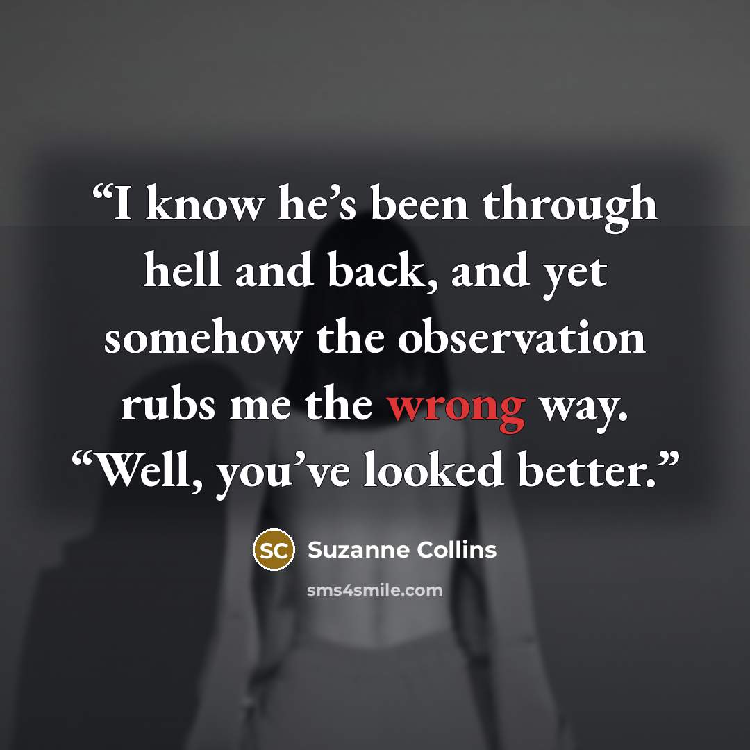 “I know he’s been through hell and back, and yet somehow the observation rubs me the wrong way. “Well, you’ve looked better.” quote by Suzanne Collins