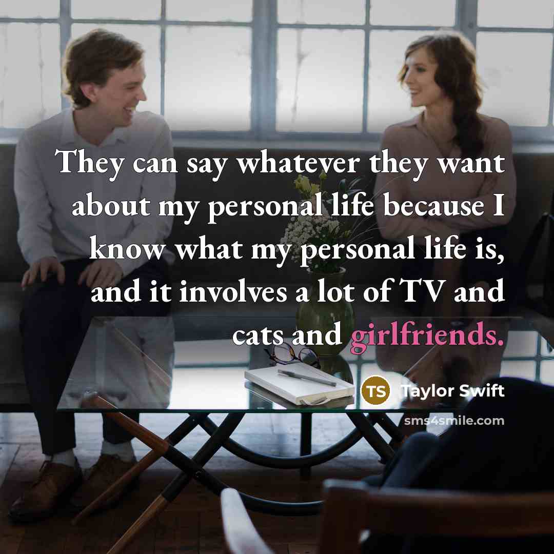 “They can say whatever they want about my personal life because I know what my personal life is, and it involves a lot of TV and cats and girlfriends.” quote by Taylor Swift