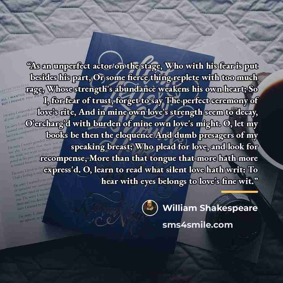 “As an unperfect actor on the stage, Who with his fear is put besides his part, Or some fierce thing replete with too much rage, Whose strength's abundance weakens his own heart; So I, for fear of trust, forget to say The perfect ceremony of love's rite, And in mine own love's strength seem to…” quote by William Shakespeare