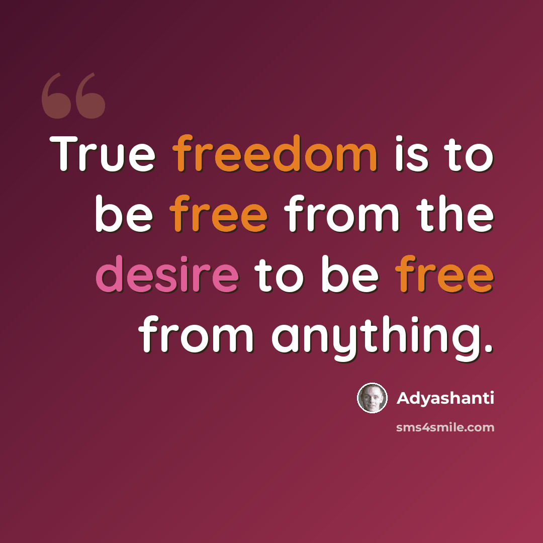 “True freedom is to be free from the desire to be free from anything.” quote by Adyashanti