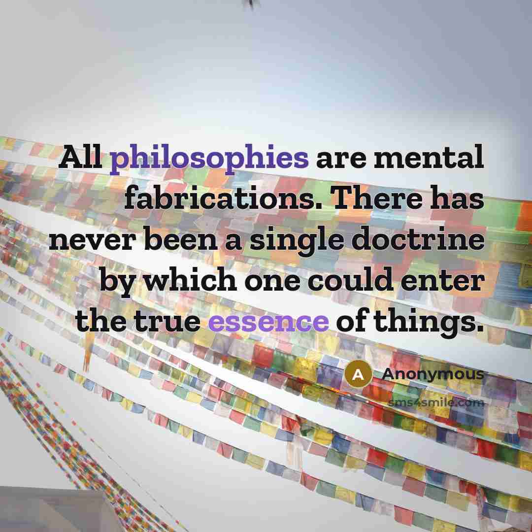 “All philosophies are mental fabrications. There has never been a single doctrine by which one could enter the true essence of things.” quote by Anonymous