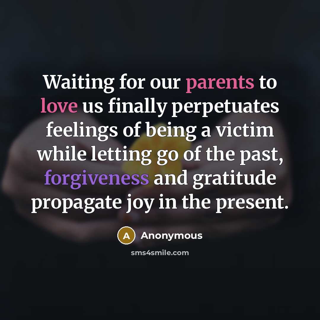“Waiting for our parents to love us finally perpetuates feelings of being a victim while letting go of the past, forgiveness and gratitude propagate joy in the present.” quote by Anonymous
