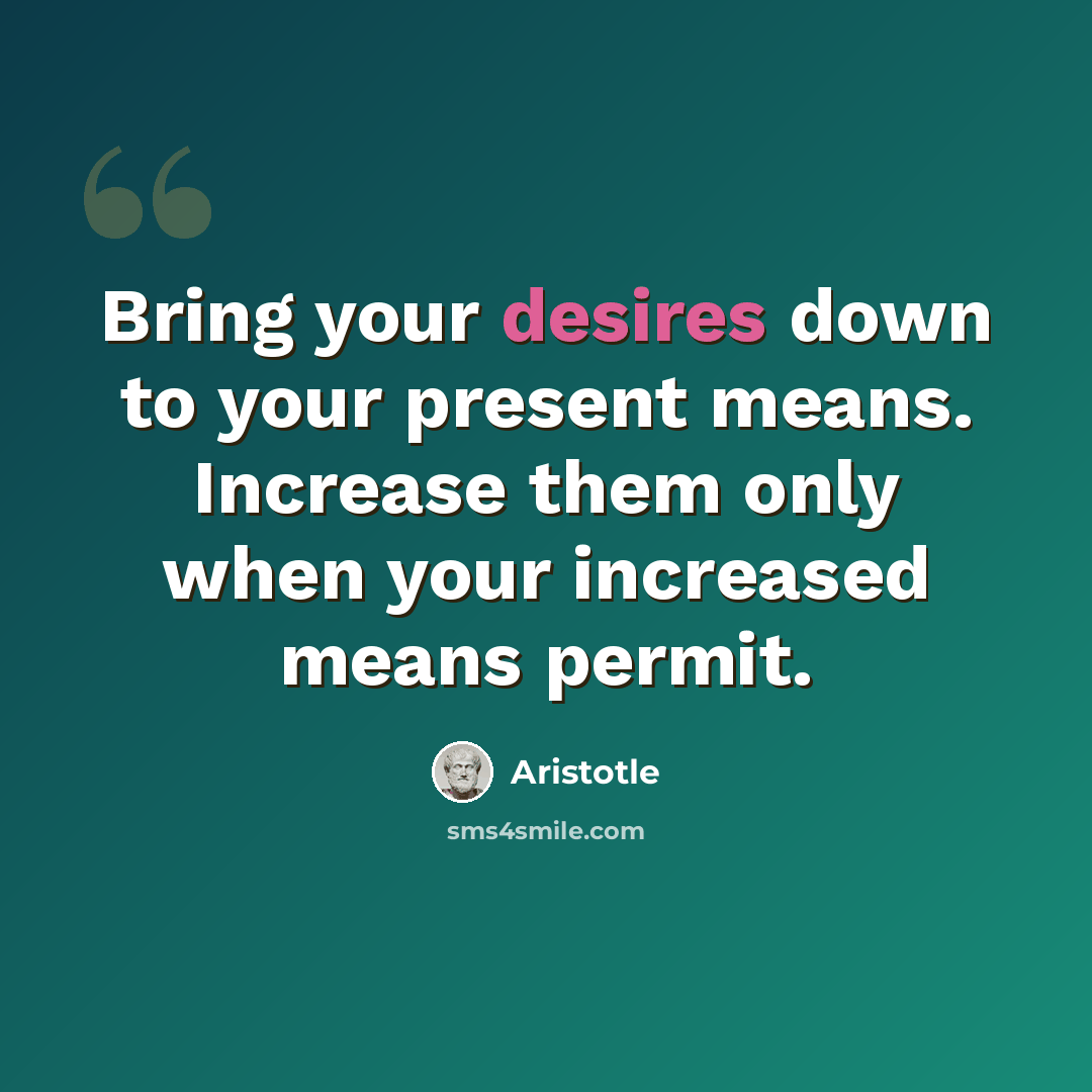 “Bring your desires down to your present means. Increase them only when your increased means permit.” quote by Aristotle