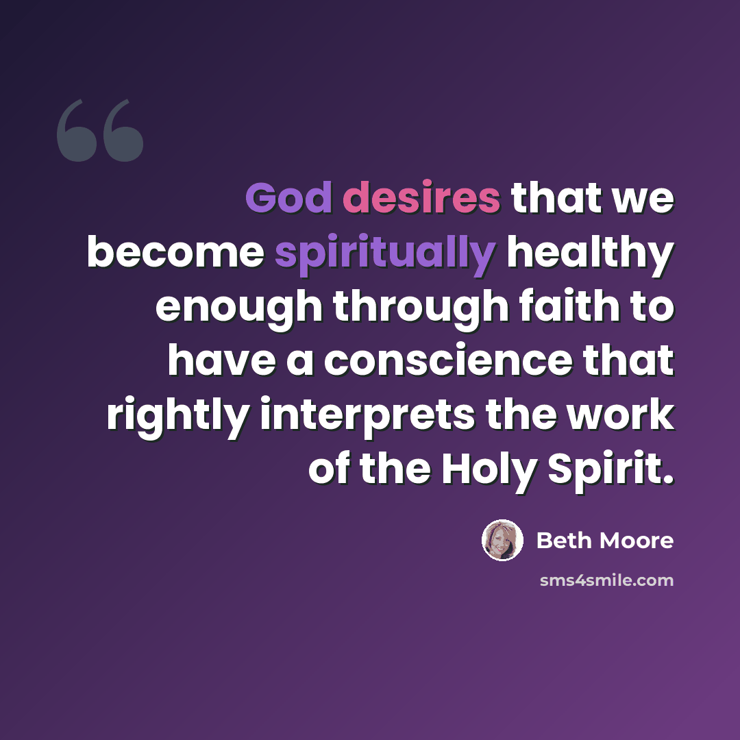 “God desires that we become spiritually healthy enough through faith to have a conscience that rightly interprets the work of the Holy Spirit.” quote by Beth Moore