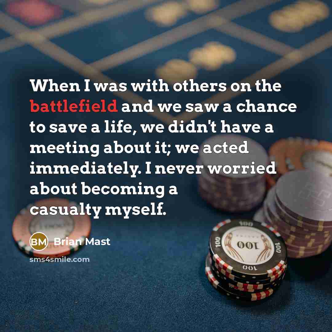 “When I was with others on the battlefield and we saw a chance to save a life, we didn't have a meeting about it; we acted immediately. I never worried about becoming a casualty myself.” quote by Brian Mast