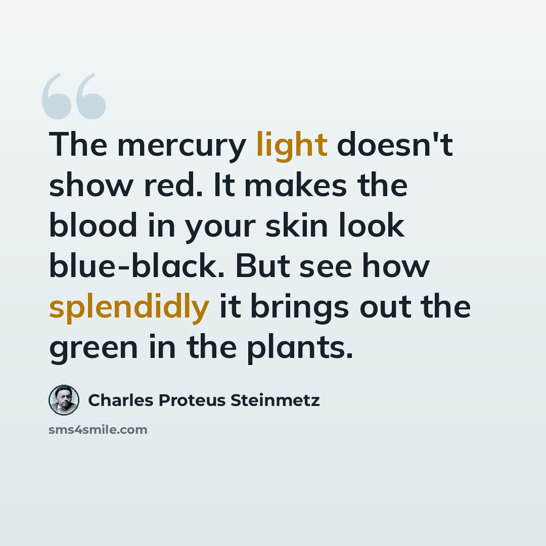 “The mercury light doesn't show red. It makes the blood in your skin look blue-black. But see how splendidly it brings out the green in the plants.” quote by Charles Proteus Steinmetz