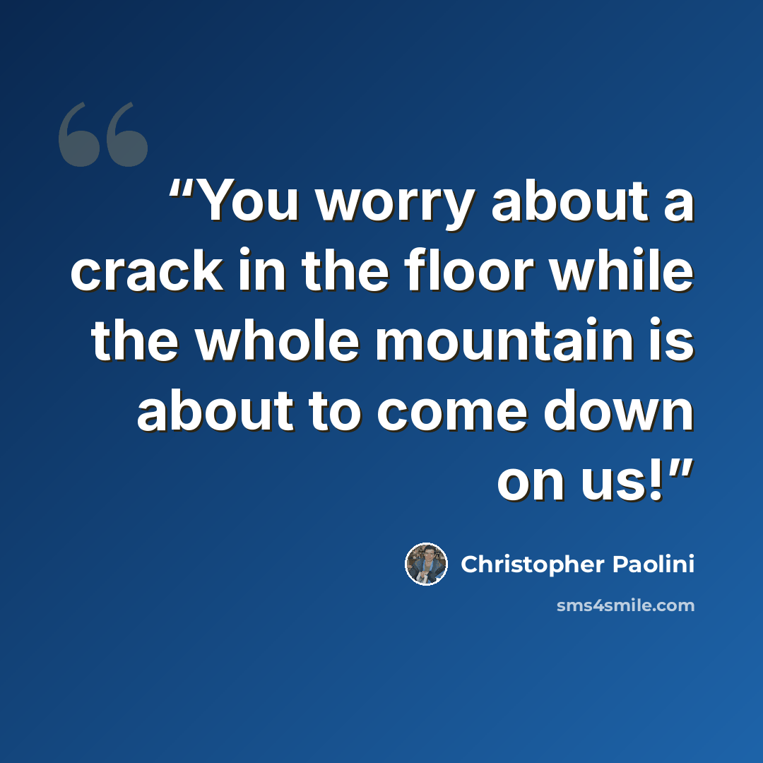 “You worry about a crack in the floor while the whole mountain is about to come down on us!” quote by Christopher Paolini