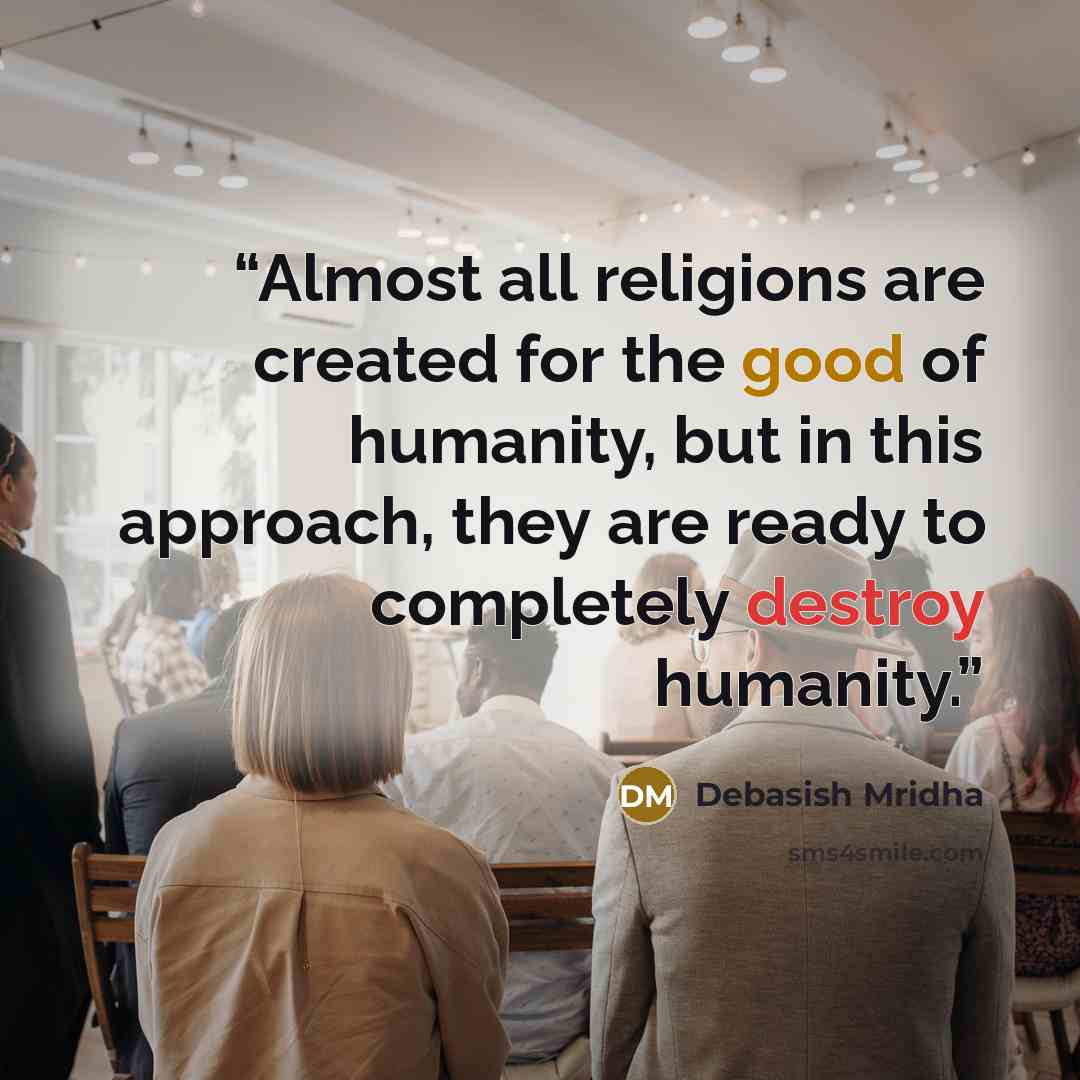 “Almost all religions are created for the good of humanity, but in this approach, they are ready to completely destroy humanity.” quote by Debasish Mridha