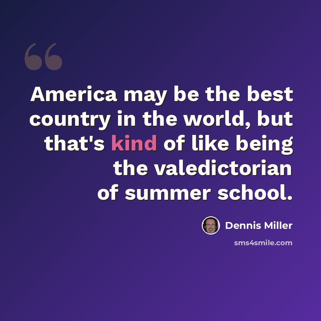 “America may be the best country in the world, but that's kind of like being the valedictorian of summer school.” quote by Dennis Miller