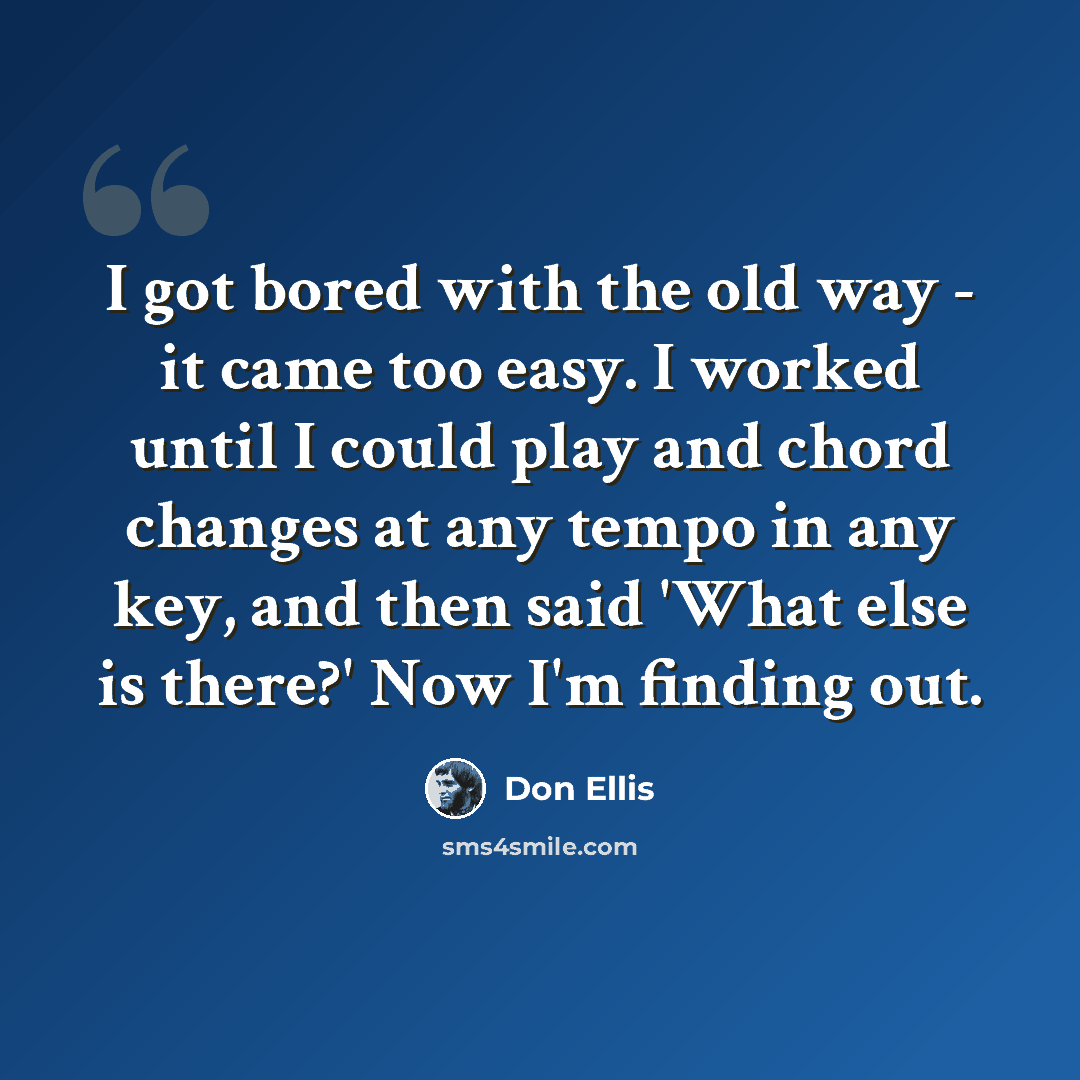 “I got bored with the old way - it came too easy. I worked until I could play and chord changes at any tempo in any key, and then said 'What else is there?' Now I'm finding out.” quote by Don Ellis