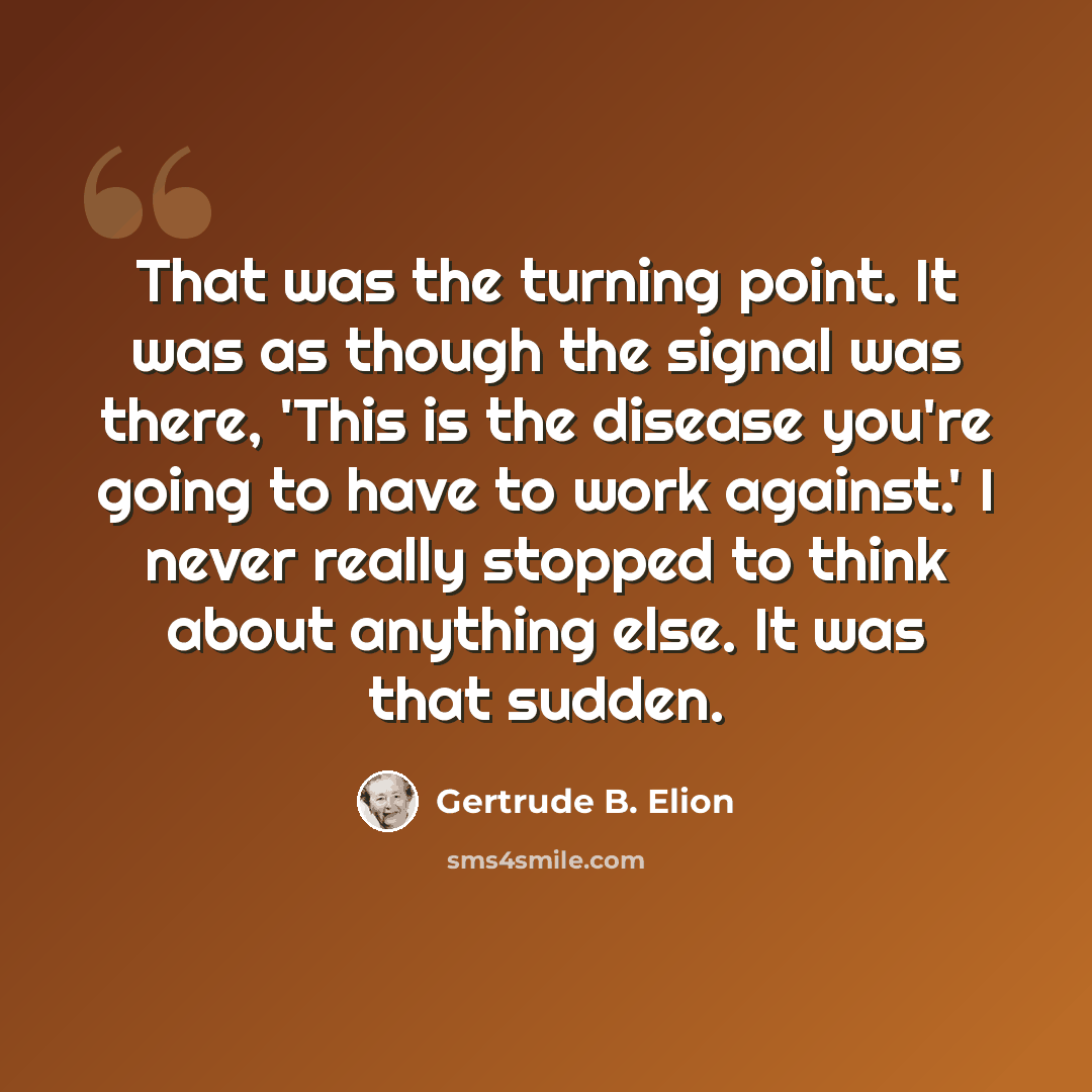 “That was the turning point. It was as though the signal was there, 'This is the disease you're going to have to work against.' I never really stopped to think about anything else. It was that sudden.” quote by Gertrude B. Elion