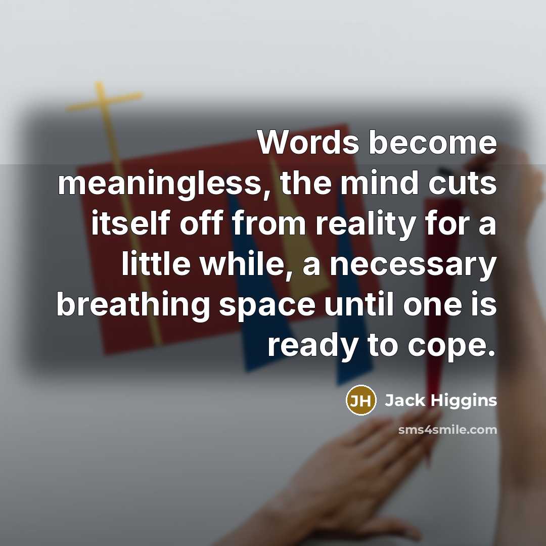 “Words become meaningless, the mind cuts itself off from reality for a little while, a necessary breathing space until one is ready to cope.” quote by Jack Higgins