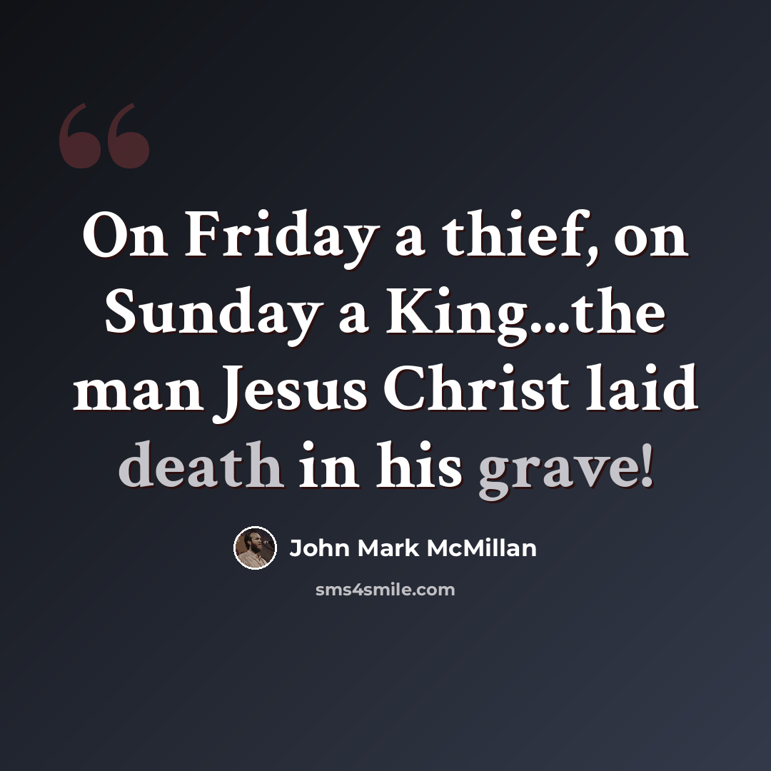 “On Friday a thief, on Sunday a King...the man Jesus Christ laid death in his grave!” quote by John Mark McMillan