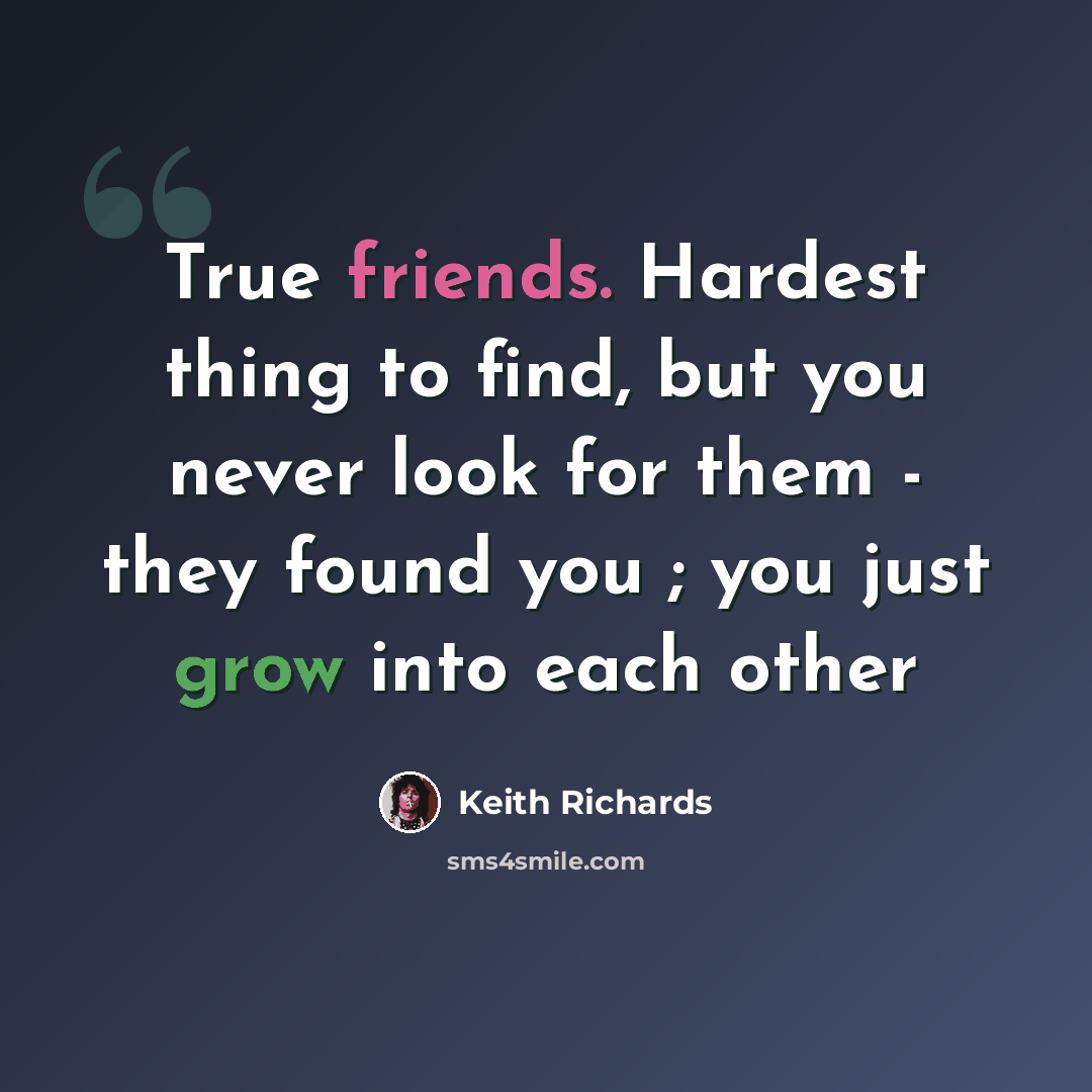 “True friends. Hardest thing to find, but you never look for them - they found you ; you just grow into each other” quote by Keith Richards