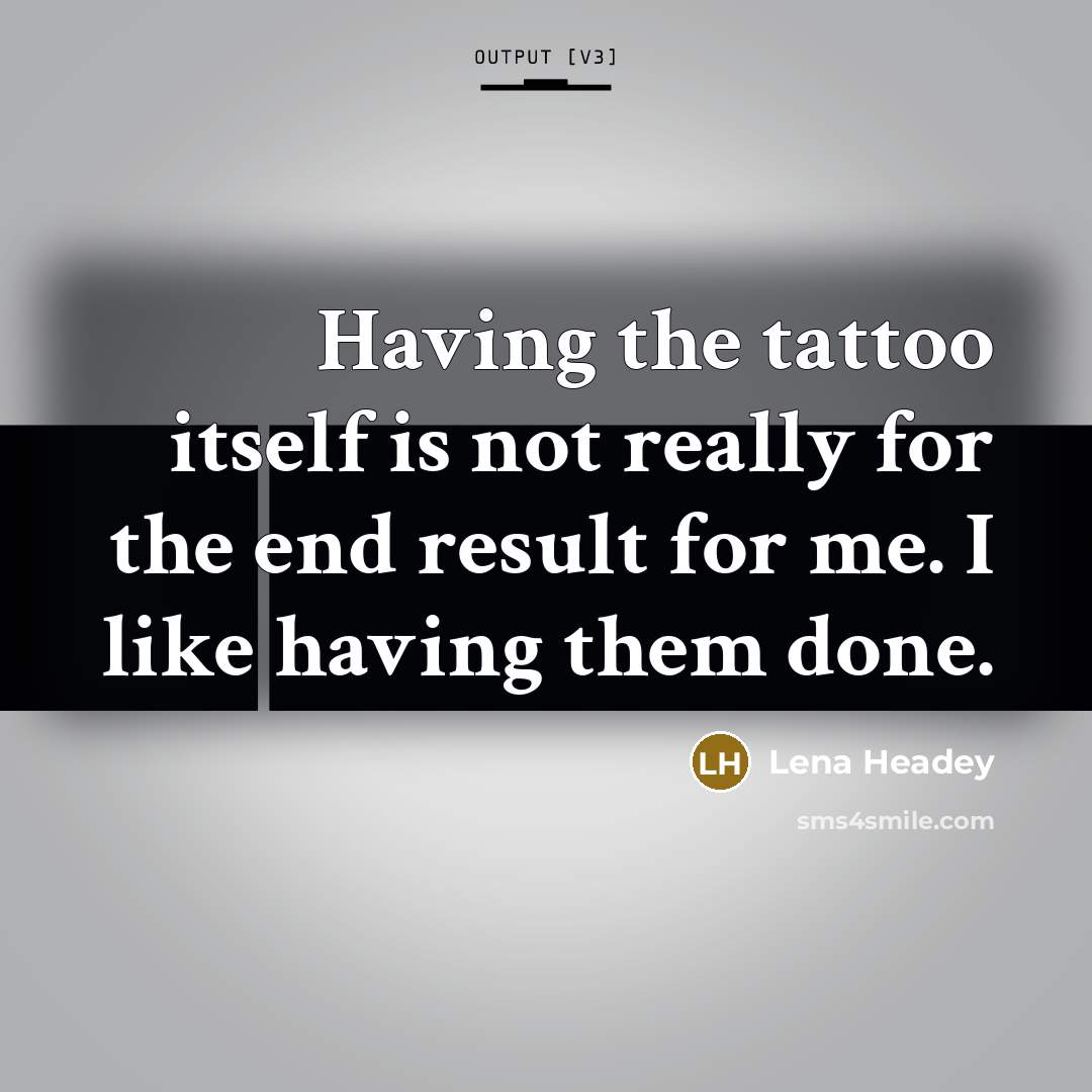 “Having the tattoo itself is not really for the end result for me. I like having them done.” quote by Lena Headey