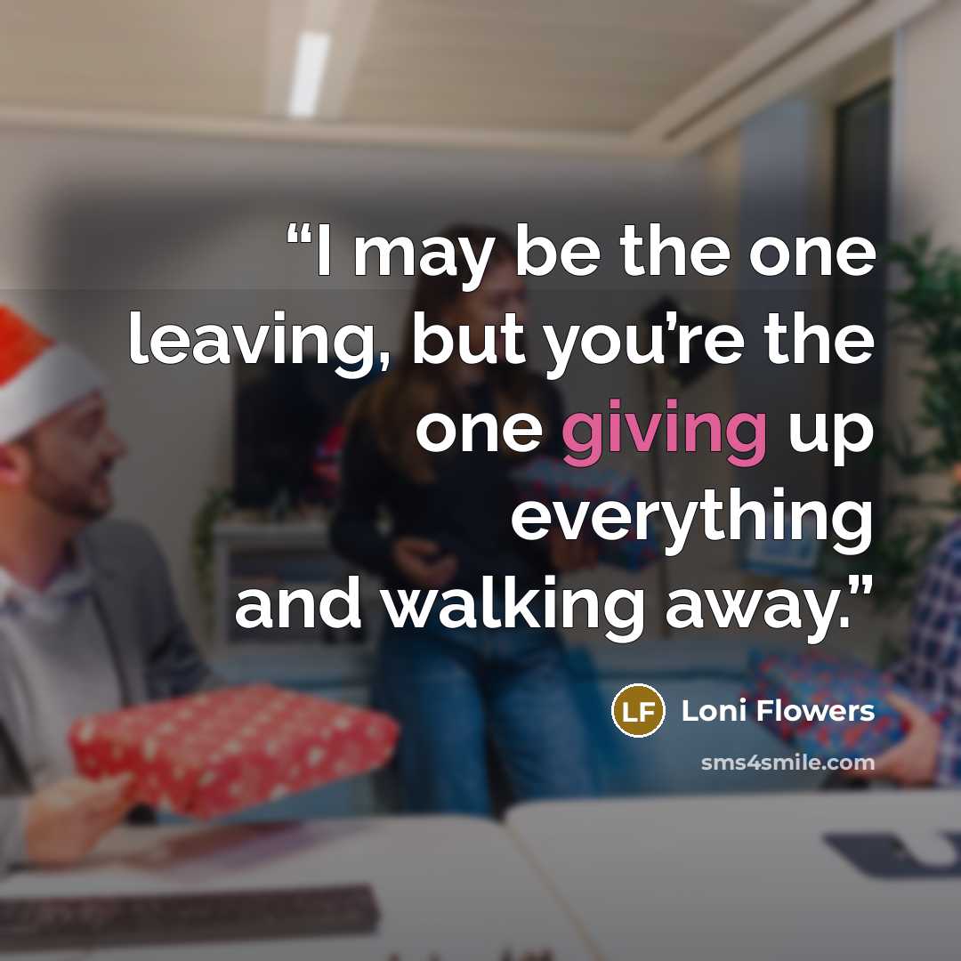 “I may be the one leaving, but you’re the one giving up everything and walking away.” quote by Loni Flowers
