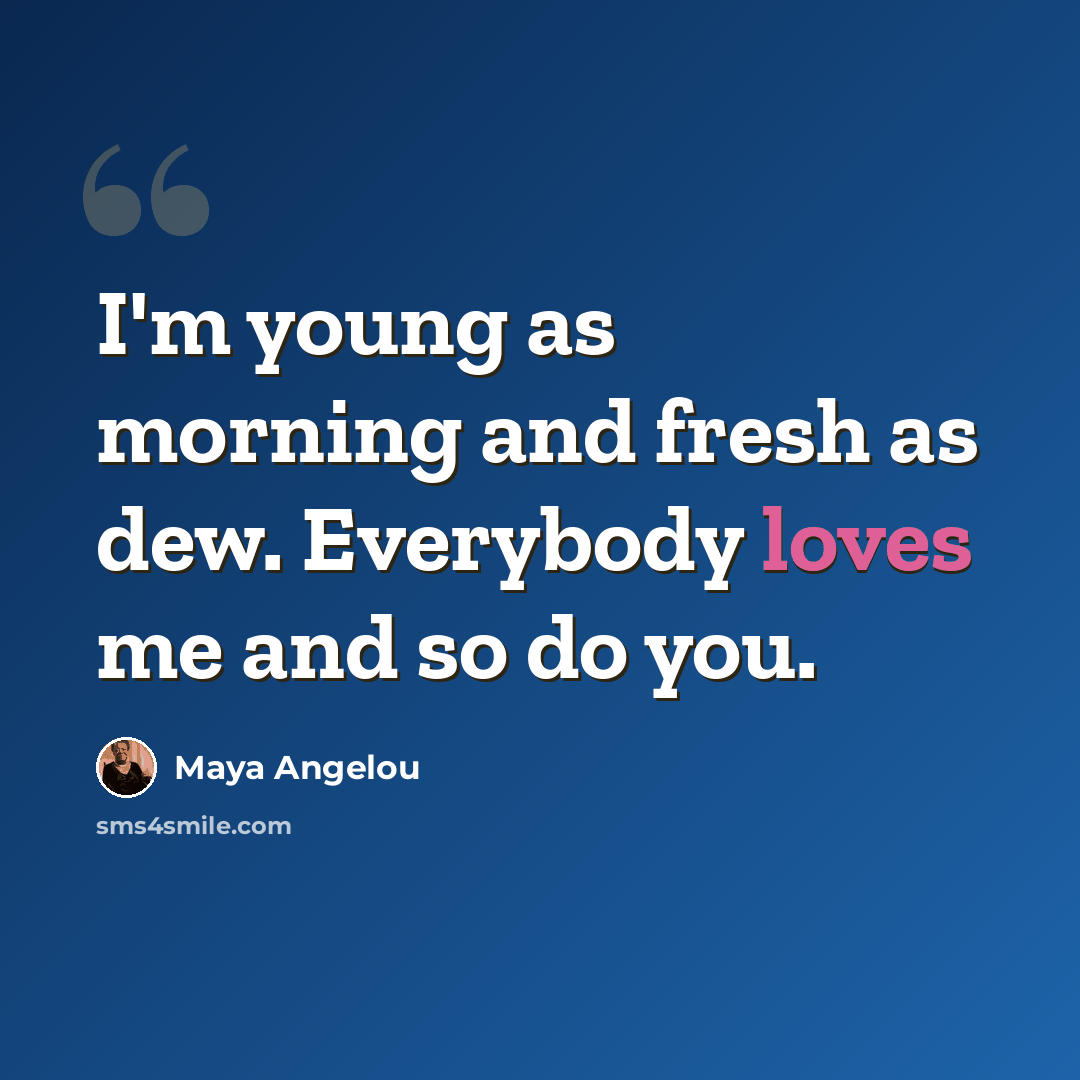 “I'm young as morning and fresh as dew. Everybody loves me and so do you.” quote by Maya Angelou