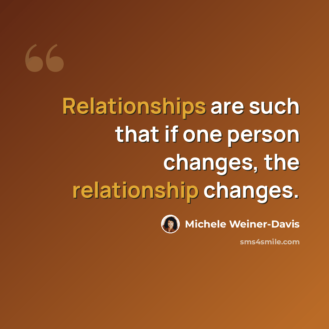 “Relationships are such that if one person changes, the relationship changes.” quote by Michele Weiner-Davis